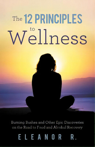 The 12 Principles To Wellness: Burning Bushes And Other Epic Discoveries On The Road To Food And ..., De Eleanor R.. Editorial Authorhouse, Tapa Blanda En Inglés