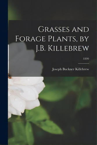 Grasses And Forage Plants, By J.b. Killebrew; 1899, De Killebrew, Joseph Buckner 1831-1906. Editorial Legare Street Pr, Tapa Blanda En Inglés
