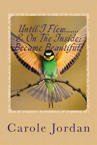 Until I Flew.... & On The Inside.... Became Beautiful!: Written In Rhyme: From Tragedy To Triumph..., De Jordan, Carole. Editorial Lightning Source Inc, Tapa Blanda En Inglés