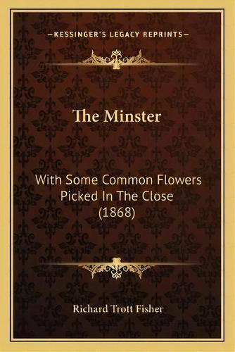 The Minster : With Some Common Flowers Picked In The Close (1868), De Richard Trott Fisher. Editorial Kessinger Publishing, Tapa Blanda En Inglés