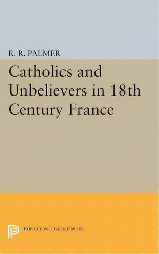 Catholics And Unbelievers In 18th Century France, De R. R. Palmer. En Inglés