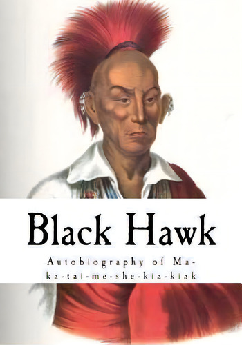 Black Hawk : Autobiography Of Ma-ka-tai-me-she-kia-kiak, De Black Hawk. Editorial Createspace Independent Publishing Platform, Tapa Blanda En Inglés