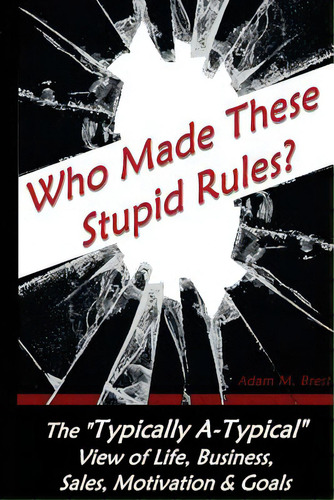 Who Made These Stupid Rules?: The 'typically A-typical' View Of Life, Business, Sales, Motivation..., De Brest, Adam M.. Editorial Lightning Source Inc, Tapa Blanda En Inglés
