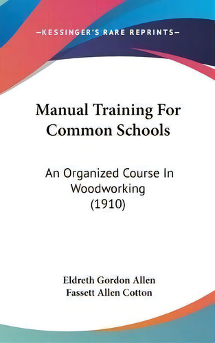 Manual Training For Common Schools : An Organized Course In Woodworking (1910), De Eldreth Gordon Allen., Vol. 1. Editorial Kessinger Publishing, Tapa Dura En Inglés