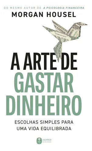 A Arte De Gastar Dinheiro: Escolhas Simples Para Uma Vida Equilibrada Do Mesmo Autor De A Psicologia Financeira