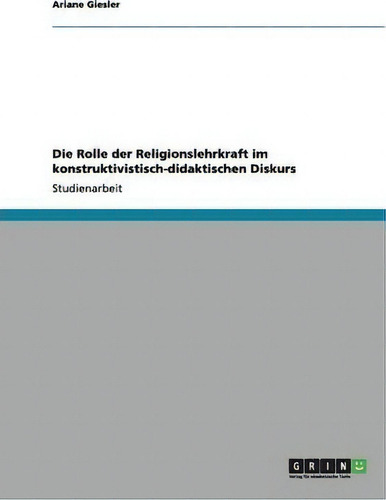 Die Rolle Der Religionslehrkraft Im Konstruktivistisch-didaktischen Diskurs, De Ariane Giesler., Vol. 1. Editorial Grin Publishing, Tapa Blanda En Alemán