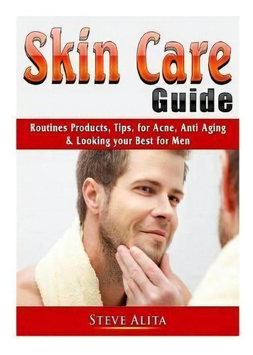 Skin Care Guide : Routines Products, Tips, For Acne, Anti Aging, & Looking Your Best For Men, De Steve Alita. Editorial Abbott Properties, Tapa Blanda En Inglés