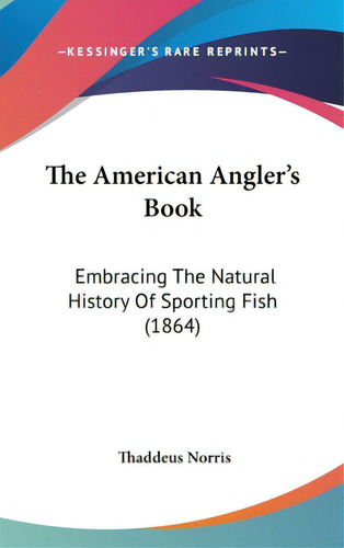 The American Angler's Book: Embracing The Natural History Of Sporting Fish (1864), De Norris, Thaddeus. Editorial Kessinger Pub Llc, Tapa Dura En Inglés