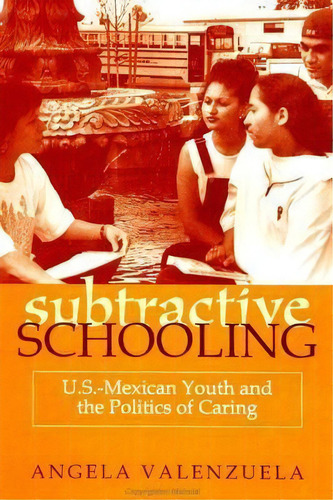 Subtractive Schooling : U.s. - Mexican Youth And The Politics Of Caring, De Angela Valenzuela. Editorial State University Of New York Press, Tapa Blanda En Inglés
