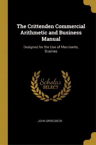 The Crittenden Commercial Arithmetic And Business Manual: Designed For The Use Of Merchants, Busines, De Groesbeck, John. Editorial Wentworth Pr, Tapa Blanda En Inglés