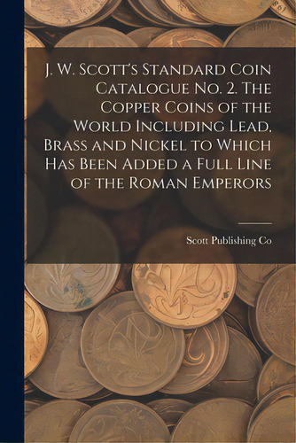 J. W. Scott's Standard Coin Catalogue No. 2. The Copper Coins Of The World Including Lead, Brass ..., De Scott Publishing Co. Editorial Legare Street Pr, Tapa Blanda En Inglés