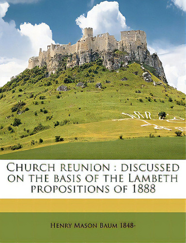 Church Reunion: Discussed On The Basis Of The Lambeth Propositions Of 1888, De Baum, Henry Mason. Editorial Nabu Pr, Tapa Blanda En Inglés