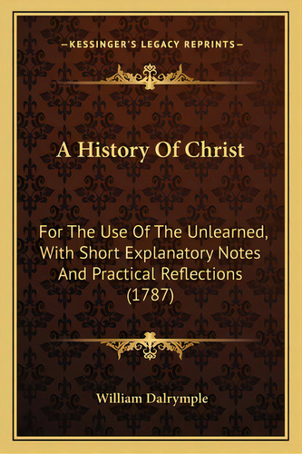A History Of Christ: For The Use Of The Unlearned, With Short Explanatory Notes And Practical Ref..., De Dalrymple, William. Editorial Kessinger Pub Llc, Tapa Blanda En Inglés