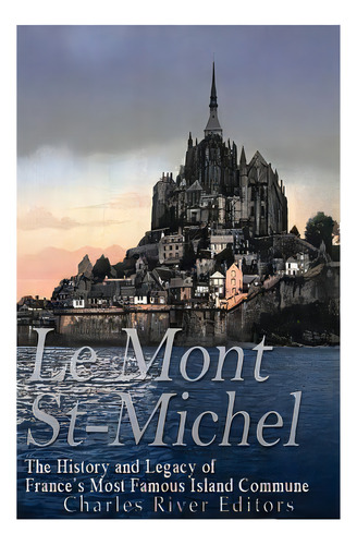 Le Mont Saint-michel: The History And Legacy Of France's Most Famous Island Commune, De Charles River Editors. Editorial Createspace, Tapa Blanda En Inglés