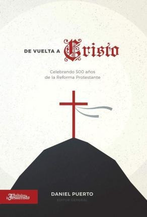 De Vuelta A Cristo : Celebrando 500 Años De La Reforma Prote