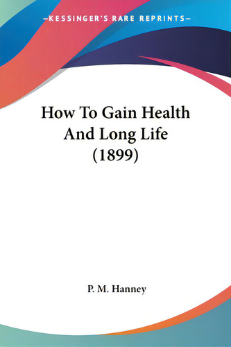 How To Gain Health And Long Life (1899), De Hanney, P. M.. Kessinger's Rare Reprints, Vol. 1. Editorial Kessinger Pub Llc, Tapa Blanda En Inglés