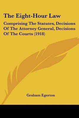 The Eight-hour Law : Comprising The Statutes, Decisions O...