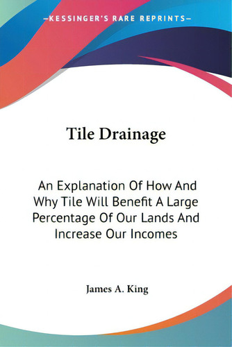 Tile Drainage: An Explanation Of How And Why Tile Will Benefit A Large Percentage Of Our Lands An..., De King, James A.. Editorial Kessinger Pub Llc, Tapa Blanda En Inglés