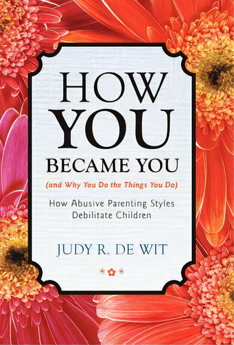 How You Became You (and Why You Do The Things You Do): How Abusive Parenting Styles Debilitate Ch..., De De Wit, Judy R.. Editorial Authorhouse, Tapa Dura En Inglés
