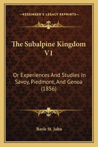 The Subalpine Kingdom V1: Or Experiences And Studies In Savoy, Piedmont, And Genoa (1856), De St John, Bayle., Vol. 1. Editorial Kessinger Pub Llc, Tapa Blanda En Inglés