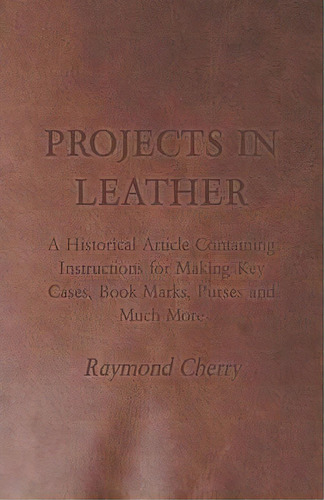 Projects In Leather - A Historical Article Containing Instructions For Making Key Cases, Book Mar..., De Raymond Cherry. Editorial Read Books, Tapa Blanda En Inglés