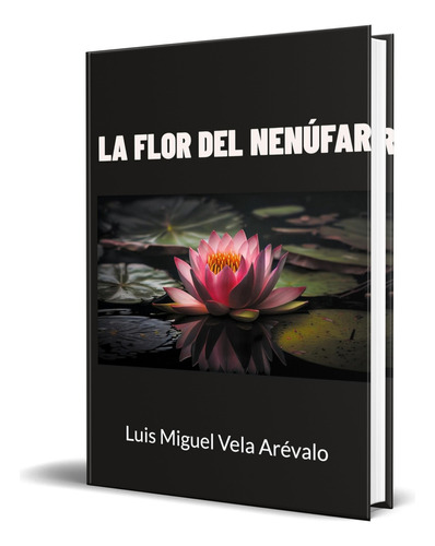 Libro La Flor Del Nenúfar [ Luis Miguel Vela A. ] Original, De Luis Miguel Vela Arévalo. Editorial Books On Demand, Tapa Dura En Español, 2024