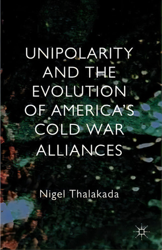 Unipolarity And The Evolution Of America's Cold War Alliances, De Nigel Thalakada. Editorial Palgrave Macmillan, Tapa Dura En Inglés