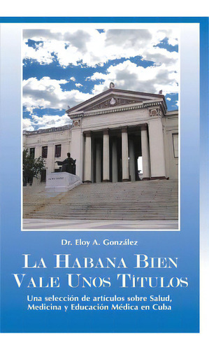 La Habana Bien Vale Unos Tãâtulos: Una Selecciãâ³n De Artãâculos Sobre Salud, Medicina Y Edu..., De Gonzalez, Eloy A.. Editorial Createspace, Tapa Blanda En Español