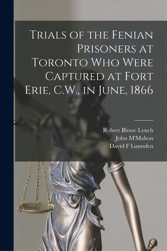 Trials Of The Fenian Prisoners At Toronto Who Were Captured At Fort Erie, C.w., In June, 1866 [mi..., De Lynch, Robert Blosse. Editorial Legare Street Pr, Tapa Blanda En Inglés