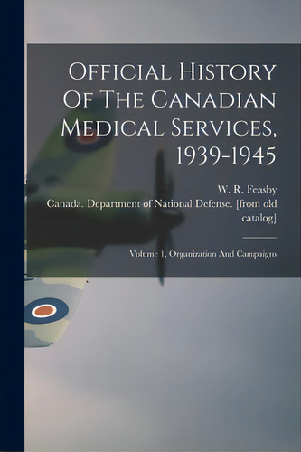 Official History Of The Canadian Medical Services, 1939-1945: Volume 1, Organization And Campaigns, De Feasby, W. R.. Editorial Hassell Street Pr, Tapa Blanda En Inglés