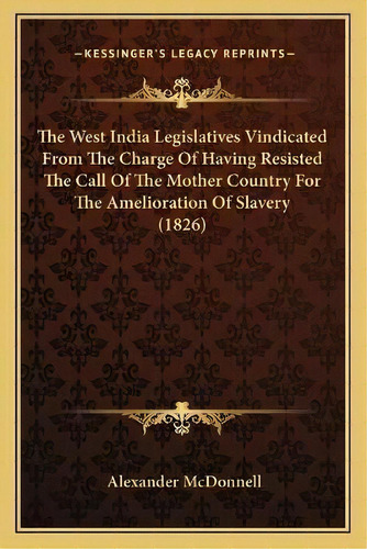 The West India Legislatives Vindicated From The Charge Of Having Resisted The Call Of The Mother ..., De Alexander Mcdonnell. Editorial Kessinger Publishing, Tapa Blanda En Inglés