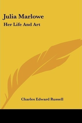 Julia Marlowe : Her Life And Art - Charles Edward Russell