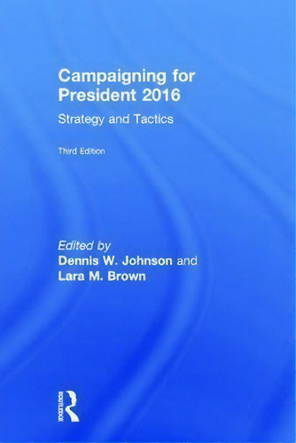 Campaigning For President 2016: Strategy And Tactics, De Dennis W. Johnson., Vol. 1. Editorial Taylor Francis Ltd, Tapa Dura, Edición Third Edition En Inglés