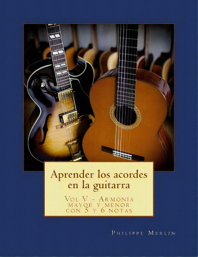 Aprender Los Acordes En La Guitarra: Vol V - Armonia Mayor Y Menor Con 5 Y 6 Notas, De Merlin, Philippe. Editorial Createspace, Tapa Blanda En Español