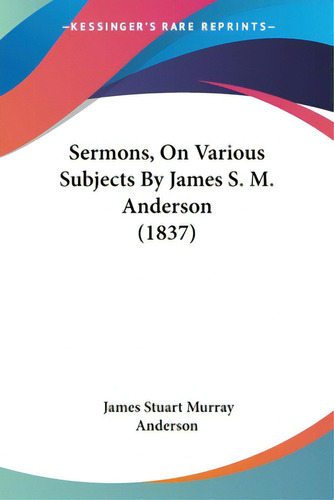 Sermons, On Various Subjects By James S. M. Anderson (1837), De Anderson, James Stuart Murray. Editorial Kessinger Pub Llc, Tapa Blanda En Inglés