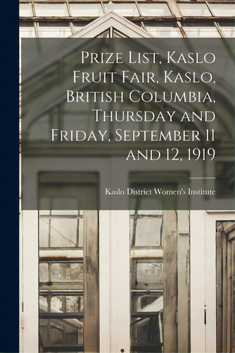 Prize List, Kaslo Fruit Fair, Kaslo, British Columbia, Thursday And Friday, September 11 And 12, ..., De Kaslo District Women's Institute (b C ). Editorial Legare Street Pr, Tapa Blanda En Inglés