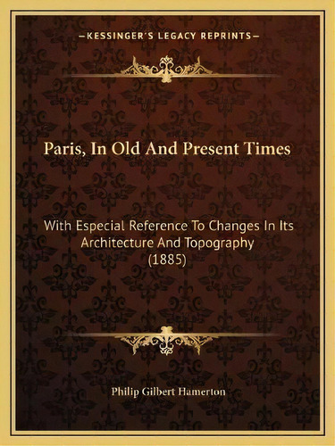 Paris, In Old And Present Times : With Especial Reference To Changes In Its Architecture And Topo..., De Philip Gilbert Hamerton. Editorial Kessinger Publishing, Tapa Blanda En Inglés