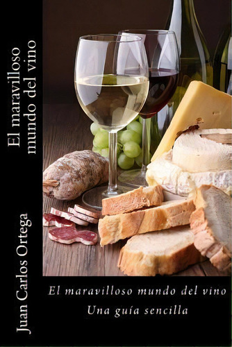 El Maravilloso Mundo Del Vino : Una Guia Sencilla: Una Guía Sencilla, De Juan Carlos Ortega., Vol. 1. Editorial Createspace Independent Publishing Platform, Tapa Blanda En Español