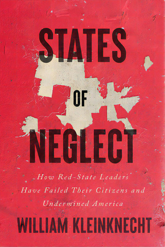 States Of Neglect: How Red-state Leaders Have Failed Their Citizens And Undermined America, De Kleinknecht, William. Editorial New Pr, Tapa Dura En Inglés