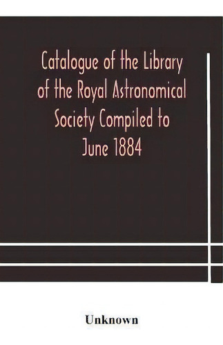 Catalogue Of The Library Of The Royal Astronomical Society Compiled To June 1884, De Unknown., Vol. 1. Editorial Alpha Edition, Tapa Blanda En Inglés