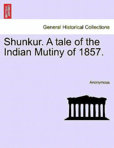 Shunkur. A Tale Of The Indian Mutiny Of 1857., De Anonymous. General Historical Collections, Vol. 1. Editorial British Lib Historical Print E, Tapa Blanda En Inglés