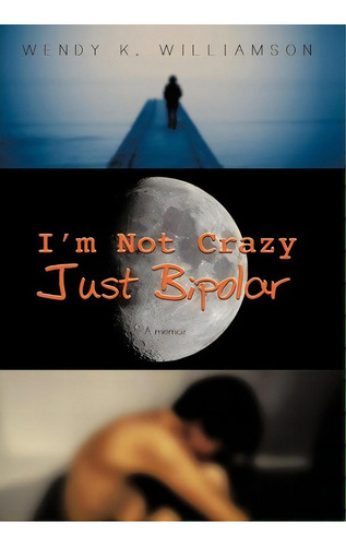 I'm Not Crazy Just Bipolar : A Memoir: A Memoir, De Wendy K. Williamson., Vol. 1. Editorial Authorhouse, Tapa Dura En Inglés