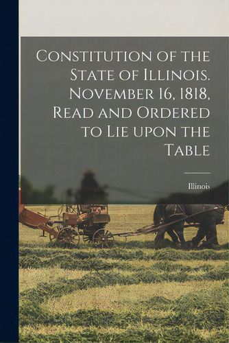 Constitution Of The State Of Illinois. November 16, 1818, Read And Ordered To Lie Upon The Table, De Illinois. Editorial Legare Street Pr, Tapa Blanda En Inglés