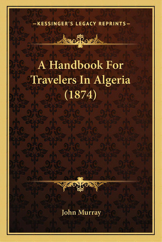 A Handbook For Travelers In Algeria (1874), De Murray, John. Editorial Kessinger Pub Llc, Tapa Blanda En Inglés