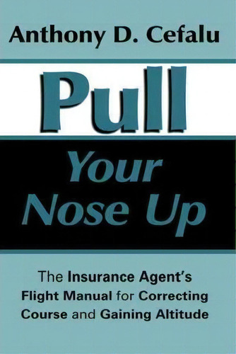 Pull Your Nose Up: The Insurance Agent's Flight Manual For Correcting Course And Gaining Altitude, De Anthony D. Cefalu., Vol. 1. Editorial Authorhouse, Tapa Blanda En Inglés