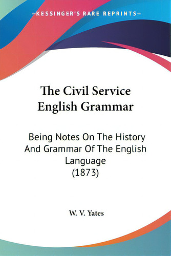 The Civil Service English Grammar: Being Notes On The History And Grammar Of The English Language..., De Yates, W. V.. Editorial Kessinger Pub Llc, Tapa Blanda En Inglés