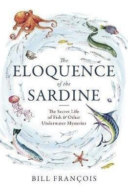 The Eloquence Of The Sardine : The Secret Life Of Fish  And