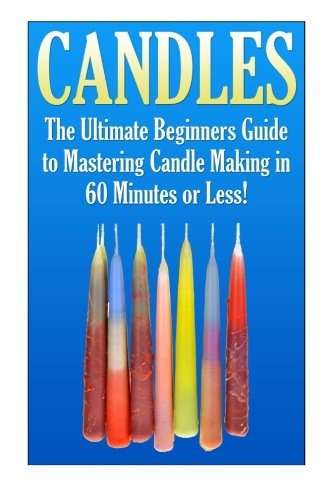 Candles The Ultimate Beginners Guide To Mastering Candle Mak