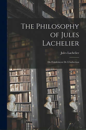 The Philosophy Of Jules Lachelier: Du Fondement De L'induction, De Lachelier, Jules 1832-1918. Editorial Hassell Street Pr, Tapa Blanda En Inglés