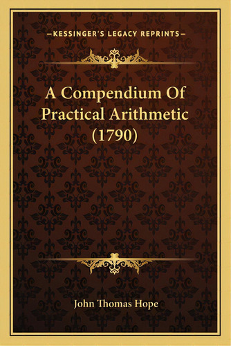 A Compendium Of Practical Arithmetic (1790), De Hope, John Thomas. Editorial Kessinger Pub Llc, Tapa Blanda En Inglés